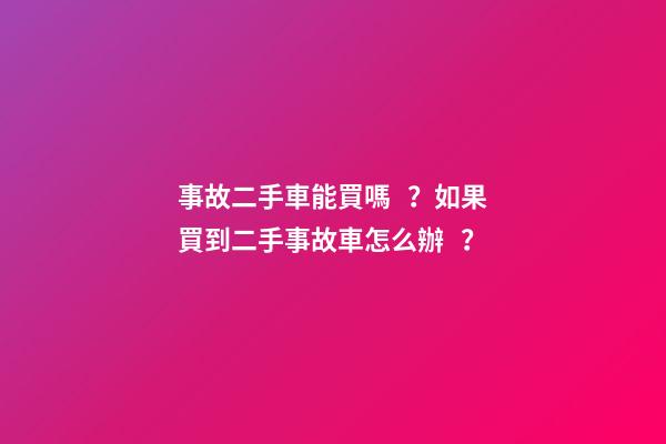 事故二手車能買嗎？如果買到二手事故車怎么辦？